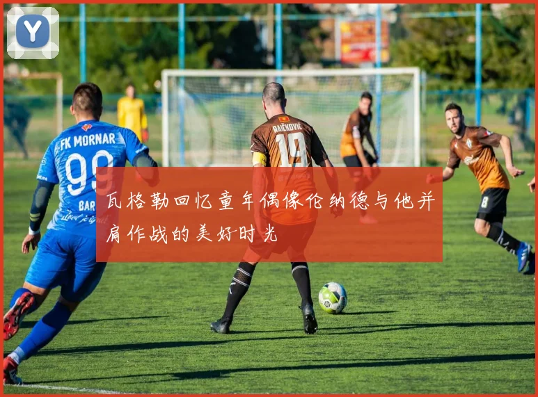 瓦格勒回忆童年偶像伦纳德与他并肩作战的美好时光