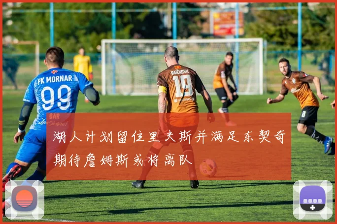 湖人计划留住里夫斯并满足东契奇期待詹姆斯或将离队