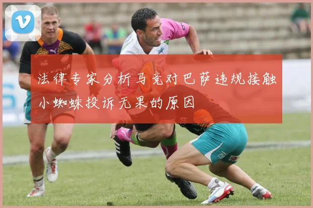 法律专家分析马竞对巴萨违规接触小蜘蛛投诉无果的原因