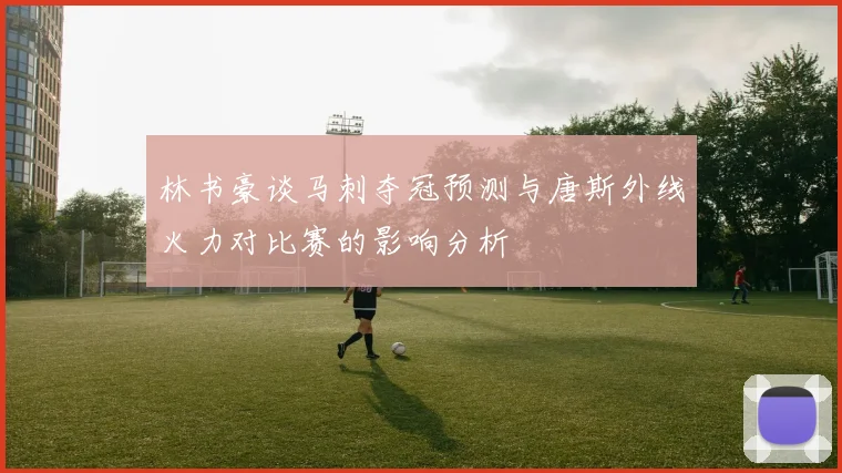 林书豪谈马刺夺冠预测与唐斯外线火力对比赛的影响分析