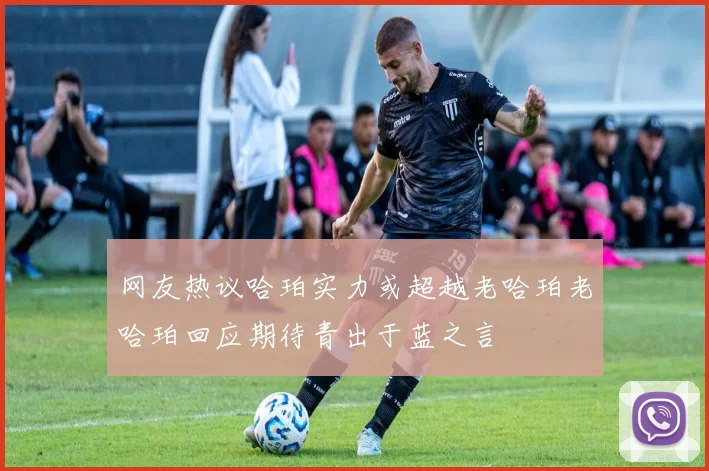 网友热议哈珀实力或超越老哈珀老哈珀回应期待青出于蓝之言