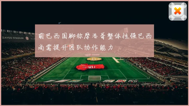 前巴西国脚称摩洛哥整体性强巴西尚需提升团队协作能力