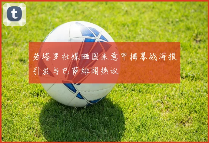 劳塔罗社媒晒国米意甲揭幕战海报引发与巴萨绯闻热议