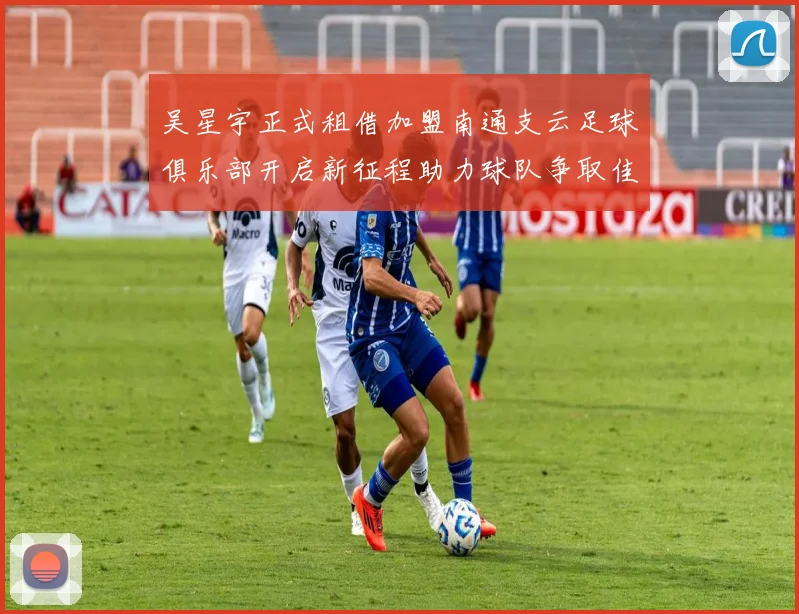 吴星宇正式租借加盟南通支云足球俱乐部开启新征程助力球队争取佳绩