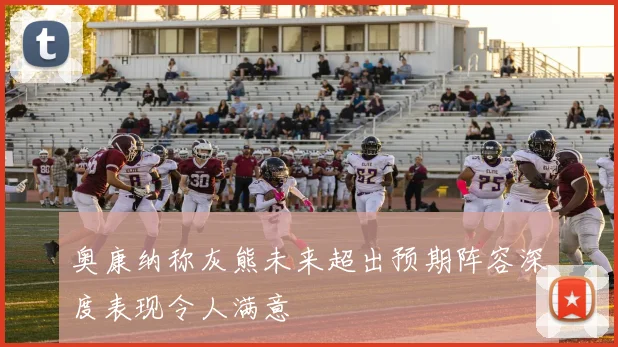 奥康纳称灰熊未来超出预期阵容深度表现令人满意