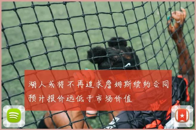 湖人或将不再追求詹姆斯续约合同预计报价远低于市场价值