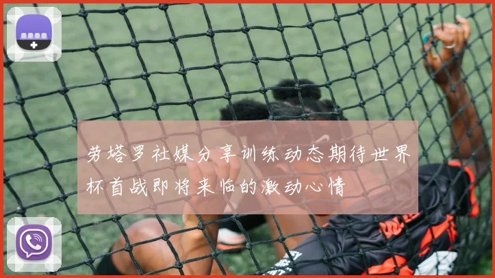 劳塔罗社媒分享训练动态期待世界杯首战即将来临的激动心情