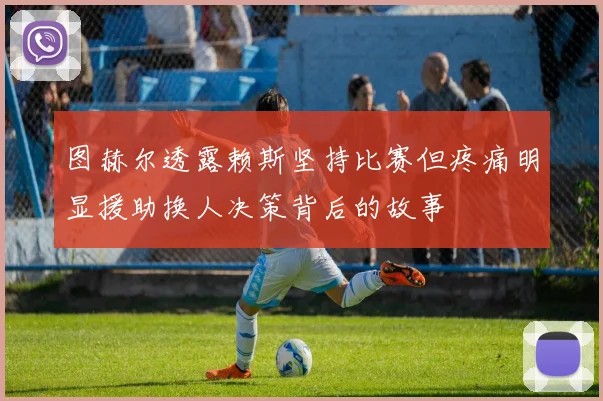 图赫尔透露赖斯坚持比赛但疼痛明显援助换人决策背后的故事