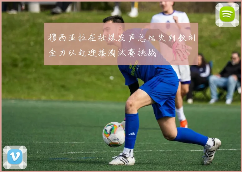 穆西亚拉在社媒发声总结失利教训全力以赴迎接淘汰赛挑战