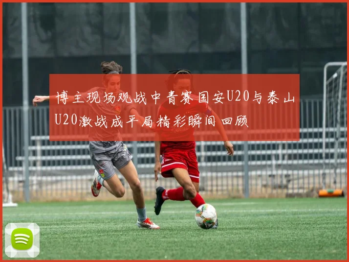 博主现场观战中青赛国安U20与泰山U20激战成平局精彩瞬间回顾
