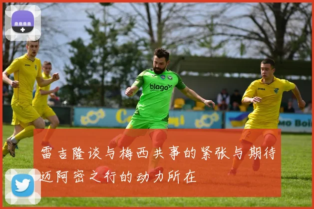 雷吉隆谈与梅西共事的紧张与期待迈阿密之行的动力所在