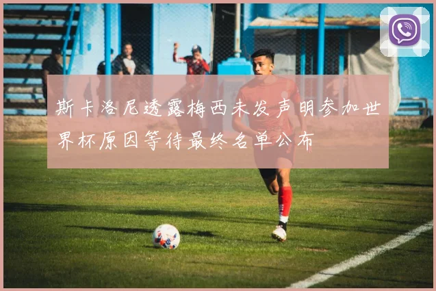 斯卡洛尼透露梅西未发声明参加世界杯原因等待最终名单公布