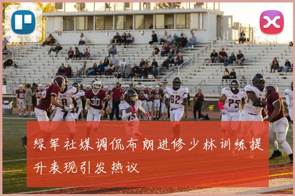 绿军社媒调侃布朗进修少林训练提升表现引发热议